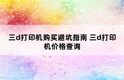 三d打印机购买避坑指南 三d打印机价格查询